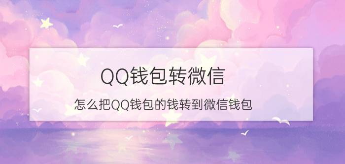 QQ钱包转微信 怎么把QQ钱包的钱转到微信钱包